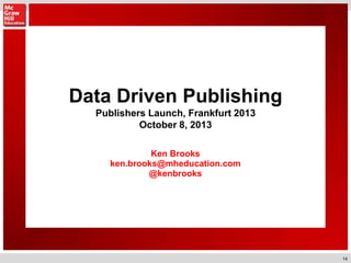 14
Data Driven Publishing
Publishers Launch, Frankfurt 2013
October 8, 2013
Ken Brooks
ken.brooks@mheducation.com
@kenbroo...