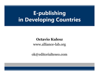 E-publishing
in Developing Countries
Octavio Kulesz
www.alliance-lab.org
ok@editorialteseo.com
 