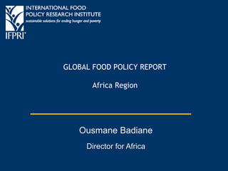 GLOBAL FOOD POLICY REPORT
Africa Region
Ousmane Badiane
Director for Africa
 