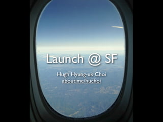 Launch @ SF
 Hugh Hyung-uk Choi
  about.me/huchoi
 