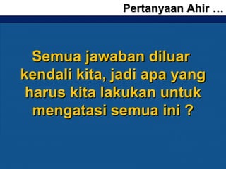 Pertanyaan Ahir …Pertanyaan Ahir …
Semua jawaban diluarSemua jawaban diluar
kendali kita, jadi apa yangkendali kita, jadi apa yang
harus kita lakukan untukharus kita lakukan untuk
mengatasi semua ini ?mengatasi semua ini ?
 