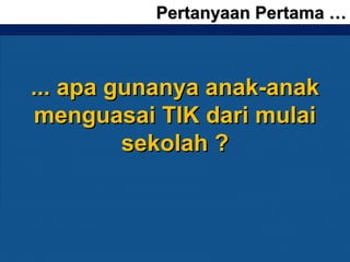 Pertanyaan Pertama …Pertanyaan Pertama …
... apa gunanya anak-anak... apa gunanya anak-anak
menguasai TIK dari mulaimenguasai TIK dari mulai
sekolah ?sekolah ?
 