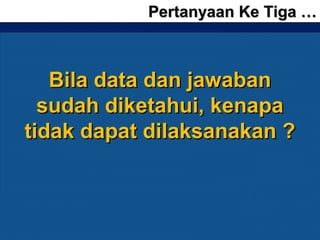Pertanyaan Ke Tiga …Pertanyaan Ke Tiga …
Bila data dan jawabanBila data dan jawaban
sudah diketahui, kenapasudah diketahui, kenapa
tidak dapat dilaksanakan ?tidak dapat dilaksanakan ?
 
