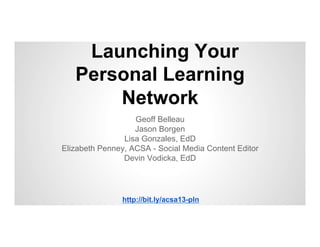 Launching Your
Personal Learning
Network
Geoff Belleau
Jason Borgen
Lisa Gonzales, EdD
Elizabeth Penney, ACSA - Social Media Content Editor
Devin Vodicka, EdD

http://bit.ly/acsa13-pln

 