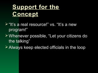 NYSEMO Version 1.0 Sept. 2003
Support for the
Concept
“It’s a real resource!” vs. “It’s a new
program!”
Whenever possible, “Let your citizens do
the talking”
Always keep elected officials in the loop
 