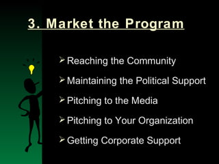 NYSEMO Version 1.0 Sept. 2003
3. Market the Program
Reaching the Community
Maintaining the Political Support
Pitching to the Media
Pitching to Your Organization
Getting Corporate Support
 
