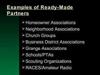 NYSEMO Version 1.0 Sept. 2003
Examples of Ready-Made
Partners
Homeowner Associations
Neighborhood Associations
Church Groups
Business District Associations
Grange Associations
Schools/PTAs
Scouting Organizations
RACES/Amateur Radio
 