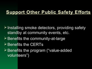 NYSEMO Version 1.0 Sept. 2003
Support Other Public Safety Efforts
Installing smoke detectors, providing safety
standby at community events, etc.
Benefits the community-at-large
Benefits the CERTs
Benefits the program (“value-added
volunteers”)
 