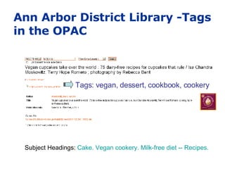 Ann Arbor District Library -Tags in the OPAC Tags: vegan, dessert, cookbook, cookery Subject Headings:  Cake.   Vegan cookery.   Milk-free diet -- Recipes. 