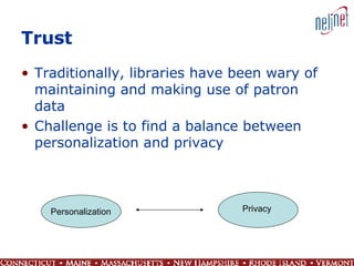 Trust Traditionally, libraries have been wary of maintaining and making use of patron data Challenge is to find a balance between personalization and privacy  Personalization Privacy 