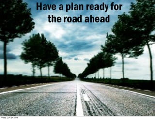 Have a plan ready for
                          the road ahead




Friday, July 24, 2009
 