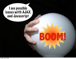 I see possible
            issues with AJAX
              and Javascript




                                BOOM!
Friday,...