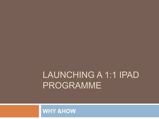 LAUNCHING A 1:1 IPAD
PROGRAMME

WHY &HOW
 