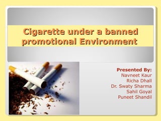 Cigarette under a banned promotional Environment  Presented By: Navneet Kaur Richa Dhall Dr. Swaty Sharma Sahil Goyal Puneet Shandil 