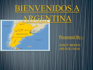 BIENVENIDOS A ARGENTINA Presented By:- ANKIT MOGHE  	          ARUN KUMAR	        