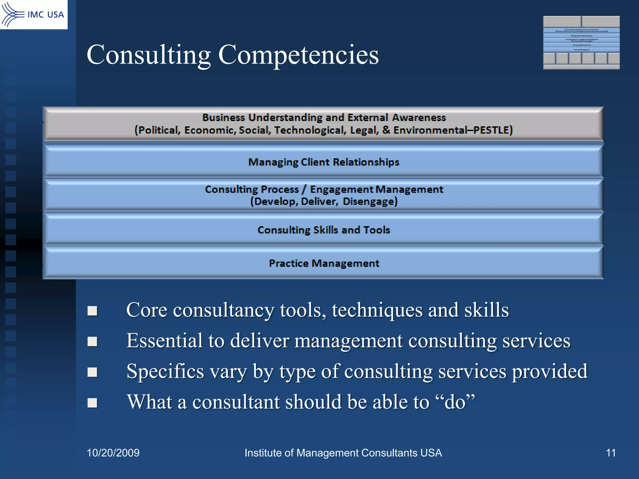 Consulting Competencies




      Core consultancy tools, techniques and skills
      Essential to deliver management consulting services
      Specifics vary by type of consulting services provided
      What a consultant should be able to “do”

10/20/2009          Institute of Management Consultants USA     11
 