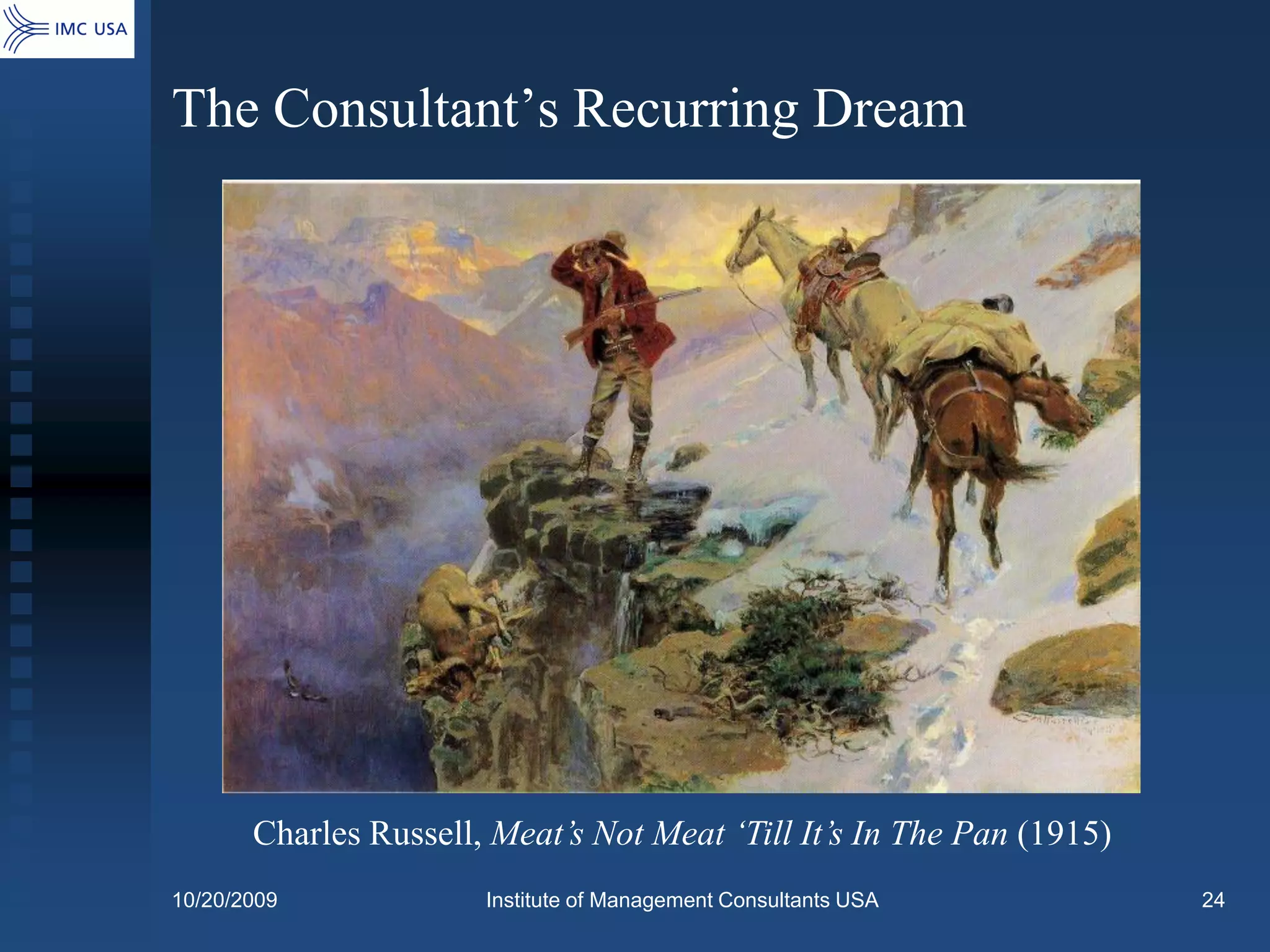 The Consultant’s Recurring Dream




       Charles Russell, Meat’s Not Meat ‘Till It’s In The Pan (1915)
10/20/2009             Institute of Management Consultants USA         24
 