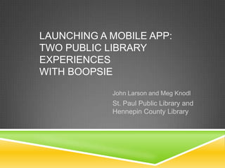Launching a Mobile App: Two Public Library Experiences with Boopsie John Larson and Meg Knodl St. Paul Public Library and Hennepin County Library 