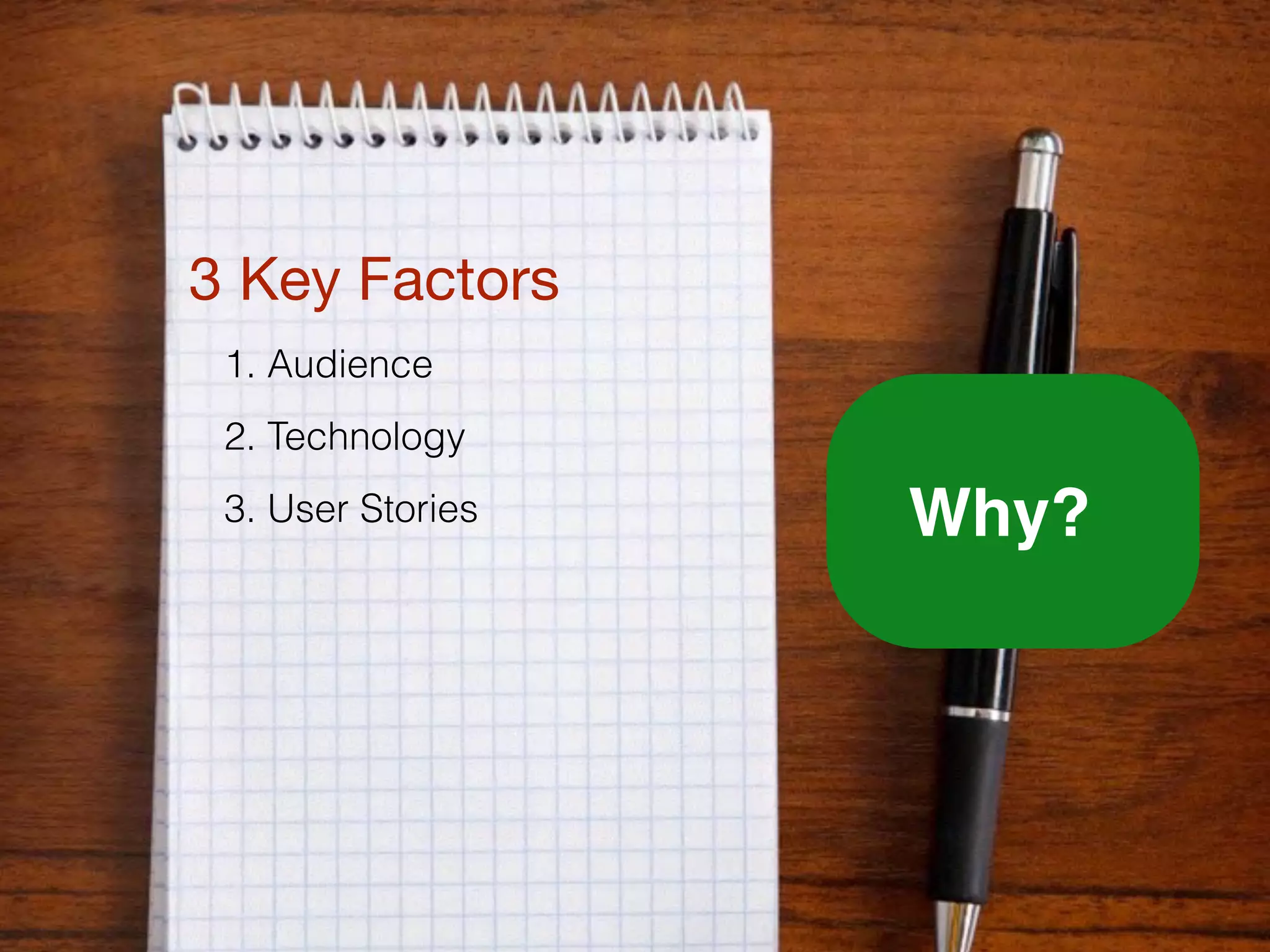 3 Key Factors

1. Audience
2. Technology
3. User Stories Why?
 
