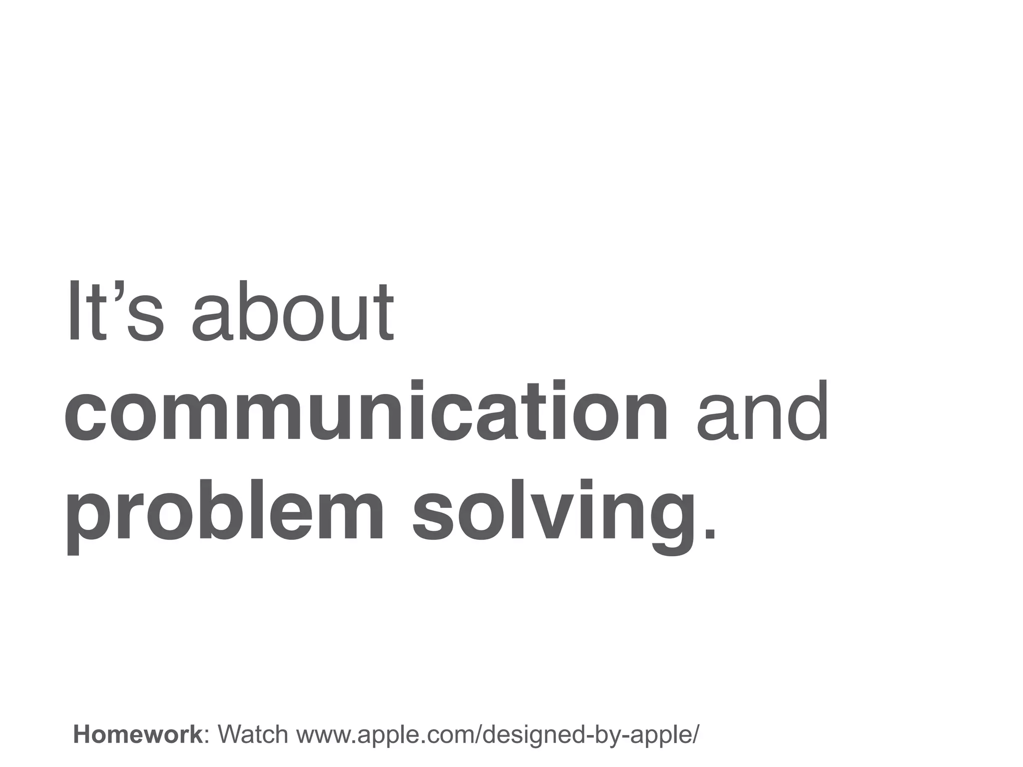It’s about
communication and
problem solving.
Homework: Watch www.apple.com/designed-by-apple/
 