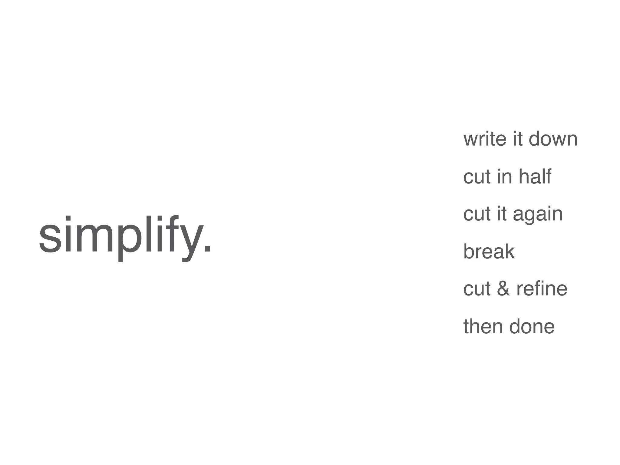 simplify.
write it down
cut in half
cut it again
break
cut & reﬁne
then done
 