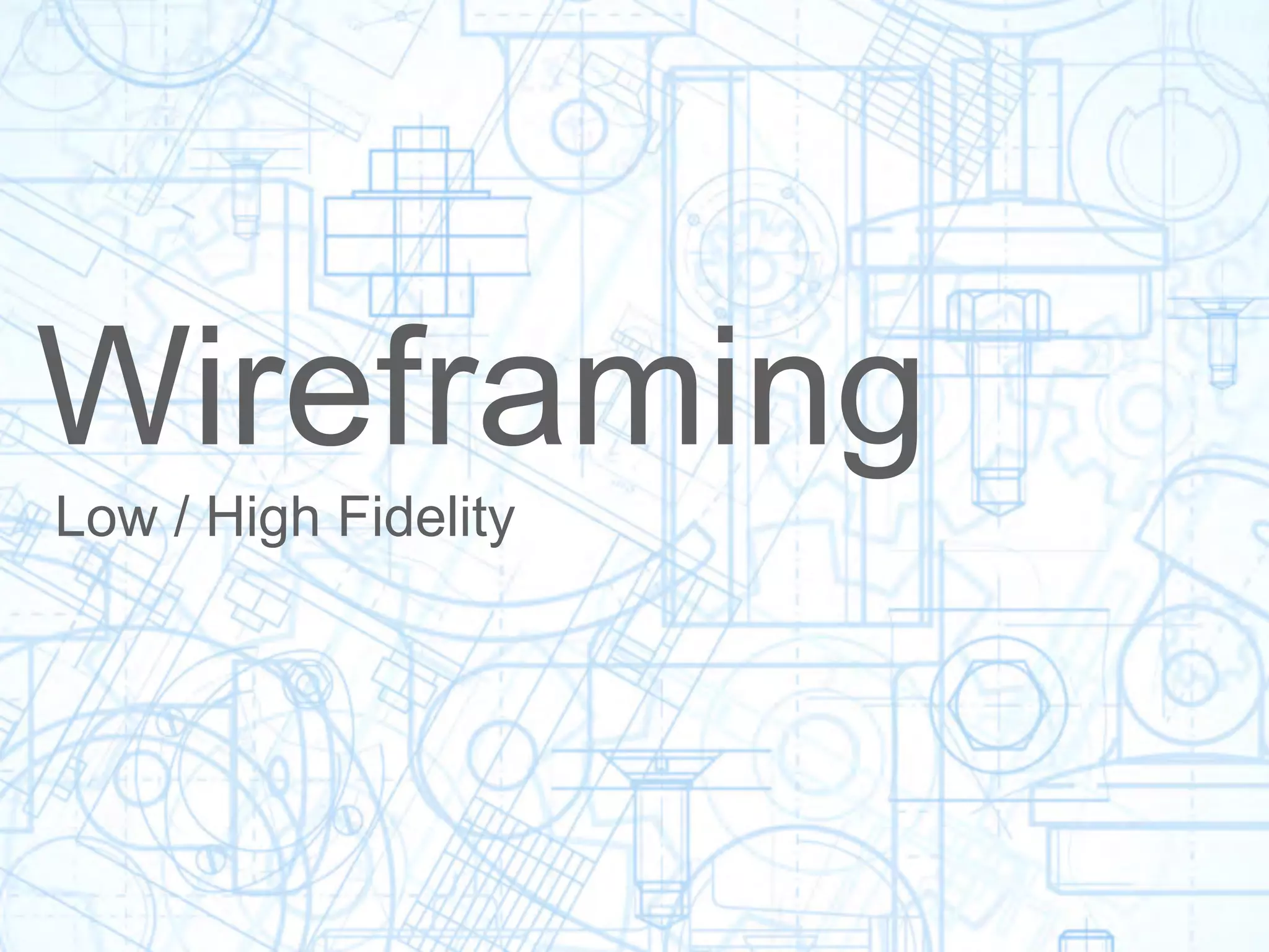 Wireframing
Low / High Fidelity
 