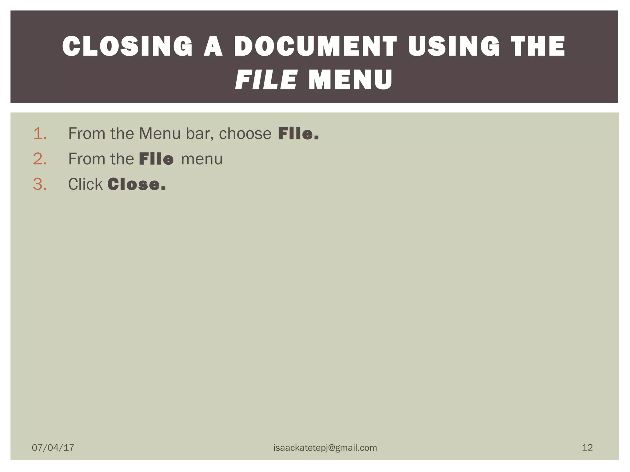 1. From the Menu bar, choose File.
2. From the File menu
3. Click Close.
CLOSING A DOCUMENT USING THE
FILE MENU
07/04/17 isaackatetepj@gmail.com 12
 