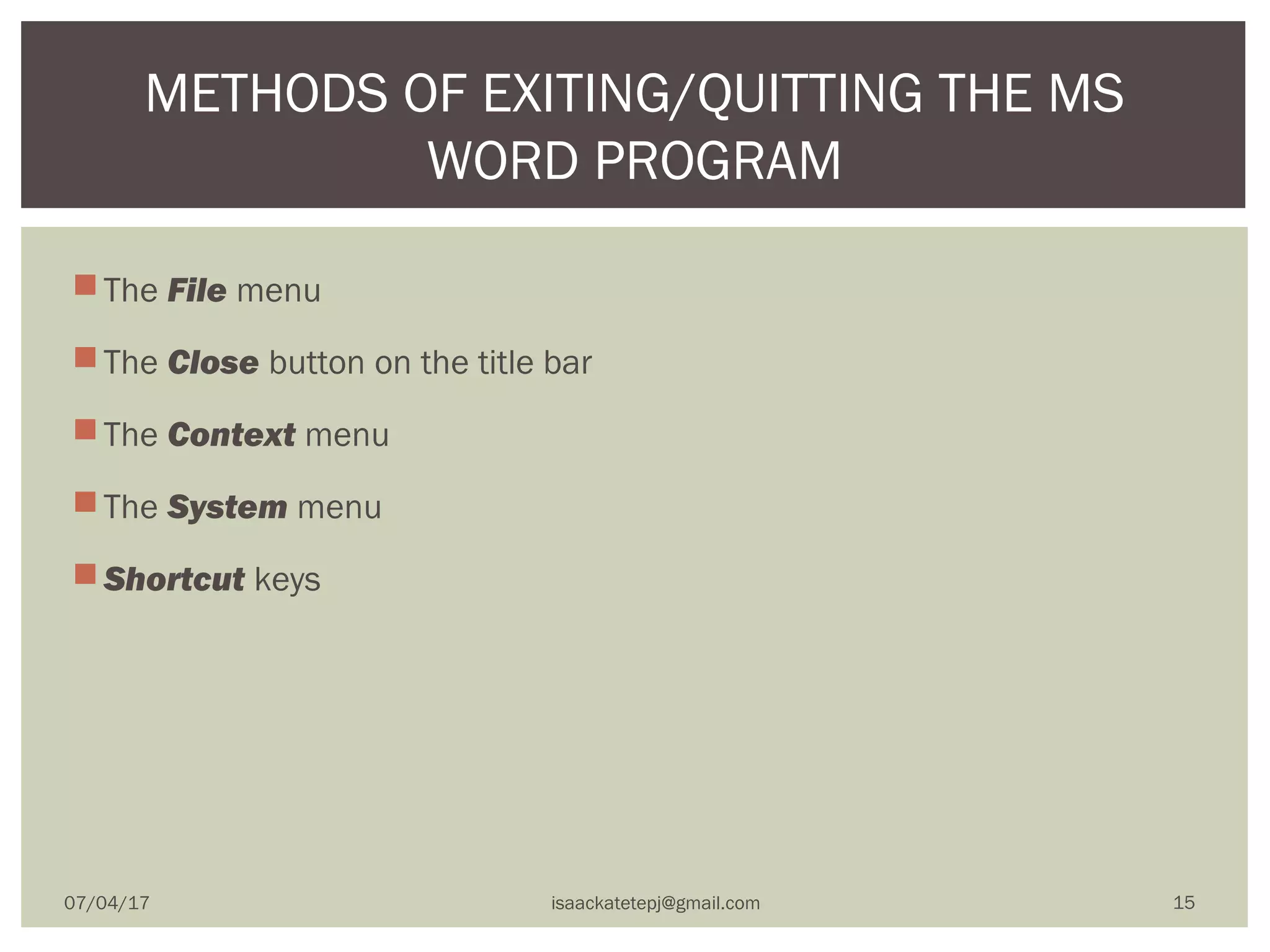 The File menu
The Close button on the title bar
The Context menu
The System menu
Shortcut keys 
METHODS OF EXITING/QUITTING THE MS
WORD PROGRAM
07/04/17 isaackatetepj@gmail.com 15
 