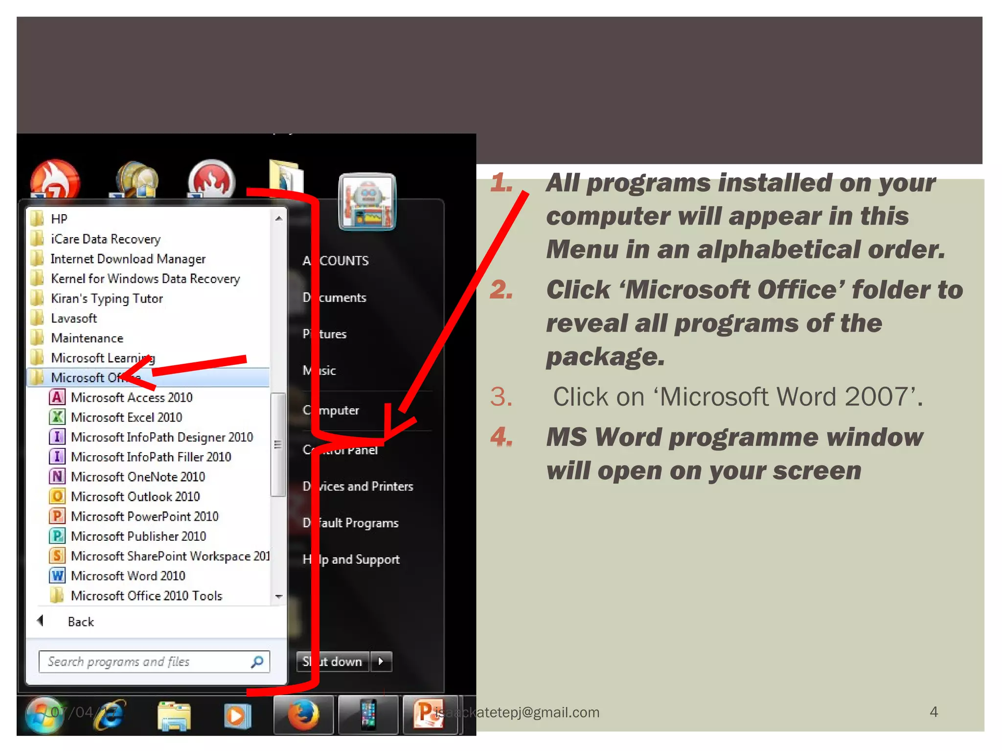 1. All programs installed on your
computer will appear in this
Menu in an alphabetical order.
2. Click ‘Microsoft Office’ folder to
reveal all programs of the
package.
3. Click on ‘Microsoft Word 2007’.
4. MS Word programme window
will open on your screen
07/04/17 isaackatetepj@gmail.com 4
 