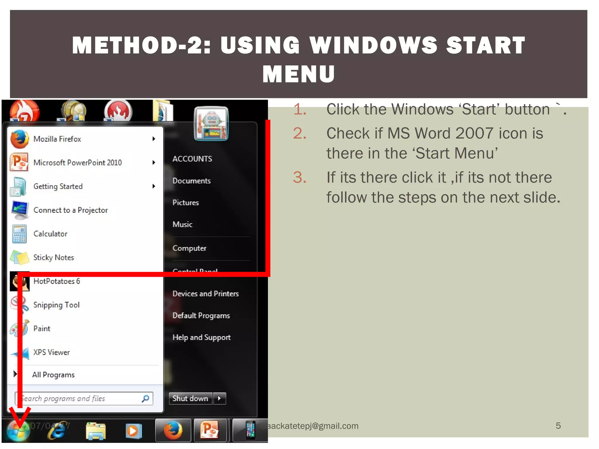1. Click the Windows ‘Start’ button `.
2. Check if MS Word 2007 icon is
there in the ‘Start Menu’
3. If its there click it ,if its not there
follow the steps on the next slide.
METHOD-2: USING WINDOWS START
MENU
07/04/17 isaackatetepj@gmail.com 5
 