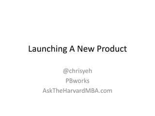 Launching A New Product @chrisyeh PBworks AskTheHarvardMBA.com 