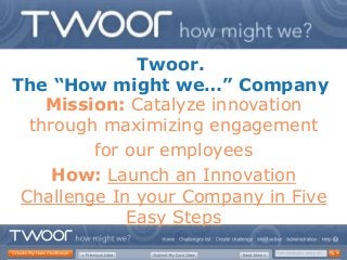 Twoor.
The “How might we…” Company
    Mission: Catalyze innovation
  through maximizing engagement
         for our employees
     How: Launch an Innovation
 Challenge In your Company in Five
             Easy Steps
 