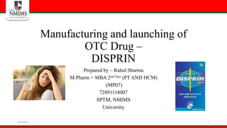 Manufacturing and launching of
OTC Drug –
DISPRIN
Prepared by – Rahul Sharma
M.Pharm + MBA 2nd Year (PT AND HCM)
(MP07)
72891118007
SPTM, NMIMS
University
14/4/2020
 