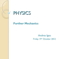 PHYSICS

Further Mechanics



                  Andres Igea
             Friday 19th October 2012
 