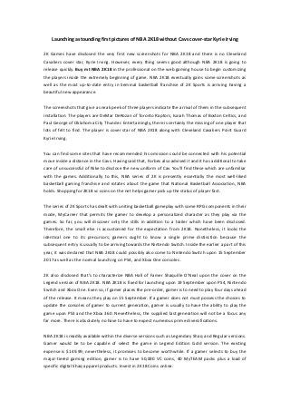 Launching astounding first pictures of NBA 2K18 without Cavs cover-star Kyrie Irving
2K Games have disclosed the very first new screenshots for NBA 2K18 and there is no Cleveland
Cavaliers cover star, Kyrie Irving. However, every thing seems good although NBA 2K18 is going to
release quickly. Buy mt NBA 2K18 in the professional on the web gaming house to begin customizing
the players inside the extremely beginning of game. NBA 2K18 eventually gains some screenshots as
well as the most up-to-date entry in Seminal basketball franchise of 2K Sports is arriving having a
beautiful new appearance.
The screenshots that give a sneak peek of three players indicate the arrival of them in the subsequent
installation. The players are DeMar DeRozan of Toronto Raptors, Isaiah Thomas of Boston Celtics, and
Paul George of Oklahoma City Thunder. Entertainingly, there is certainly the missing of one player that
lots of felt to find. The player is cover star of NBA 2K18 along with Cleveland Cavaliers Point Guard
Kyrie Irving.
You can find some sites that have recommended his omission could be connected with his potential
move inside a distance in the Cavs. Having said that, Forbes also advised it and it has additional to take
care of unsuccessful of Nike to disclose the new uniform of Cav. You'll find these which are unfamiliar
with the games. Additionally to this, NBA series of 2K is presently essentially the most well-liked
basketball gaming franchise and rotates about the game that National Basketball Association, NBA
holds. Shopping for 2K18 vc coins on the net helps gamer pick up the status of player fast.
The series of 2K Sports has dealt with uniting basketball gameplay with some RPG components in their
mode, MyCareer that permits the gamer to develop a personalized character as they play via the
games. So far, you will discover only the stills in addition to a trailer which have been disclosed.
Therefore, the small else is accustomed for the expectation from 2K18. Nonetheless, it looks the
identical one to its precursors; gamers ought to know a single prime distinction because the
subsequent entry is usually to be arriving towards the Nintendo Switch. Inside the earlier a part of this
year, it was declared that NBA 2K18 could possibly also come to Nintendo Switch upon 15 September
2017 as well as the normal launching on PS4, and Xbox One consoles .
2K also disclosed that's to characterize NBA Hall of Famer Shaquille O'Neal upon the cover on the
Legend version of NBA 2K18. NBA 2K18 is fixed for launching upon 19 September upon PS4, Nintendo
Switch and Xbox One. Even so, if gamer places the pre-order, gamer is to need to play four days ahead
of the release. It means they play on 15 September. If a gamer does not must possess the choices to
update the consoles of gamer to current generation, gamer is usually to have the ability to play the
game upon PS3 and the Xbox 360. Nevertheless, the supplied last generation will not be a focus any
far more. There is absolutely no have to have to expect numerous prime diversifications.
NBA 2K18 is readily available within the diverse versions such as Legendary Shaq and Regular versions.
Gamer would be to be capable of select the game in Legend Edition Gold version. The existing
expense is $149.99; nevertheless, it promises to become worthwhile. If a gamer selects to buy the
major-tiered gaming edition, gamer is to have 50,000 VC coins, 40 MyTEAM packs plus a load of
specific digital Shaq apparel products. Invest in 2K18 Coins online.
 