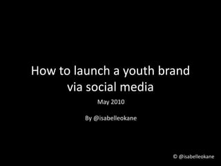 How to launch a youth brand via social media May 2010 By @isabelleokane 