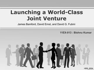 Launching a World-Class
     Joint Venture
  James Bamford, David Ernst, and David G. Fubini


                                    11EX-013 : Bishnu Kumar




                                                     HBR, 2004
 