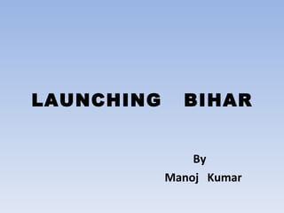 LAUNCHING

BIHAR
By
Manoj Kumar

 