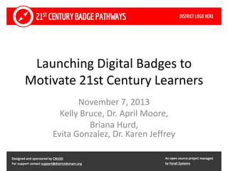 Launching Digital Badges to
Motivate 21st Century Learners
November 7, 2013
Kelly Bruce, Dr. April Moore,
Briana Hurd,
Evita Gonzalez, Dr. Karen Jeffrey

 