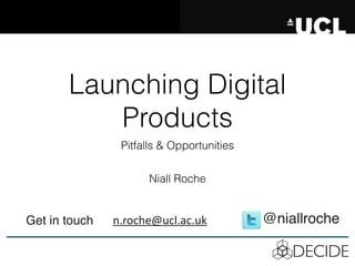 DECIDE
Launching Digital
Products
Pitfalls & Opportunities
@niallrochen.roche@ucl.ac.ukGet in touch
Niall Roche
 