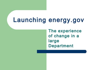 Launching energy.gov
The experience
of change in a
large
Department

 