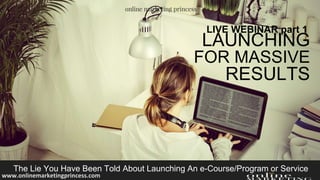 LAUNCHING
FOR MASSIVE
RESULTS
The Lie You Have Been Told About Launching An e-Course/Program or Service
LIVE WEBINAR part 1
www.onlinemarketingprincess.com
 