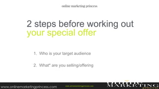 1. Who is your target audience
2. What* are you selling/offering
2 steps before working out
your special offer
w ww.onlinemarketingprincess.com
www.onlinemarketingprincess.com
 