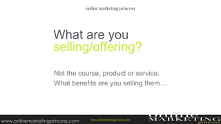 Not the course, product or service.
What benefits are you selling them…
What are you
selling/offering?
w ww.onlinemarketingprincess.com
www.onlinemarketingprincess.com
 