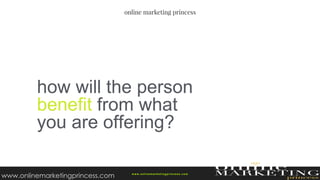 how will the person
benefit from what
you are offering?
w ww.onlinemarketingprincess.com
www.onlinemarketingprincess.com
 