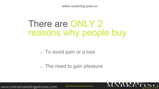 To avoid pain or a loss
The need to gain pleasure
There are ONLY 2
reasons why people buy
w ww.onlinemarketingprincess.com
www.onlinemarketingprincess.com
 
