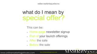 This can be:
Home page newsletter signup
Part of your launch offerings
After the sale
Before the sale
what do I mean by
special offer?
w ww.onlinemarketingprincess.com
www.onlinemarketingprincess.com
 