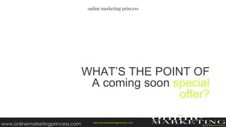 WHAT’S THE POINT OF
A coming soon special
offer?
w ww.onlinemarketingprincess.com
www.onlinemarketingprincess.com
 