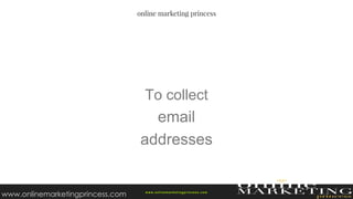 To collect
email
addresses
w ww.onlinemarketingprincess.com
www.onlinemarketingprincess.com
 