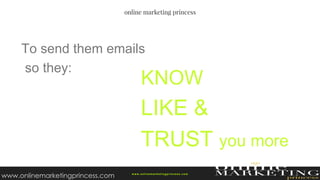 KNOW
LIKE &
TRUST you more
w ww.onlinemarketingprincess.com
To send them emails
so they:
www.onlinemarketingprincess.com
 